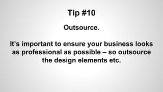 Tip #10
Outsource.
It’s important to ensure your business looks
as professional as possible – so outsource
the design elements etc.
 