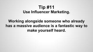 Tip #11
Use Influencer Marketing.
Working alongside someone who already
has a massive audience is a fantastic way to
make yourself heard.
 