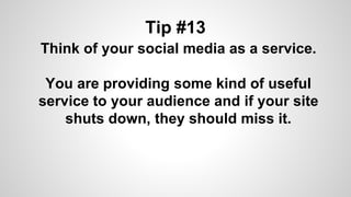 Tip #13
Think of your social media as a service.
You are providing some kind of useful
service to your audience and if your site
shuts down, they should miss it.
 