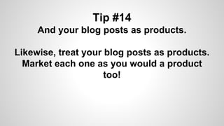Tip #14
And your blog posts as products.
Likewise, treat your blog posts as products.
Market each one as you would a product
too!
 