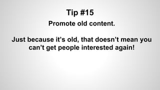 Tip #15
Promote old content.
Just because it’s old, that doesn’t mean you
can’t get people interested again!
 