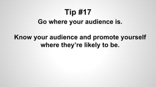 Tip #17
Go where your audience is.
Know your audience and promote yourself
where they’re likely to be.
 