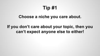 Tip #1
Choose a niche you care about.
If you don’t care about your topic, then you
can’t expect anyone else to either!
 