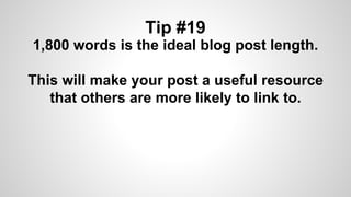 Tip #19
1,800 words is the ideal blog post length.
This will make your post a useful resource
that others are more likely to link to.
 