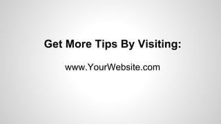 Get More Tips By Visiting:
www.YourWebsite.com
 
