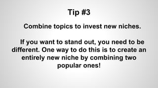 Tip #3
Combine topics to invest new niches.
If you want to stand out, you need to be
different. One way to do this is to create an
entirely new niche by combining two
popular ones!
 