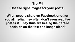 Tip #4
Use the right images for your posts!
When people share on Facebook or other
social media, they often don’t even read the
post first. They thus are basing their entire
decision on the title and image alone!
 