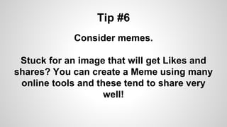 Tip #6
Consider memes.
Stuck for an image that will get Likes and
shares? You can create a Meme using many
online tools and these tend to share very
well!
 