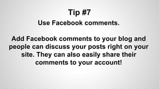 Tip #7
Use Facebook comments.
Add Facebook comments to your blog and
people can discuss your posts right on your
site. They can also easily share their
comments to your account!
 