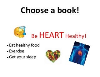 Choose a book!
Be HEARTHealthy!
 Eat healthy food
 Exercise
 Get your sleep
 