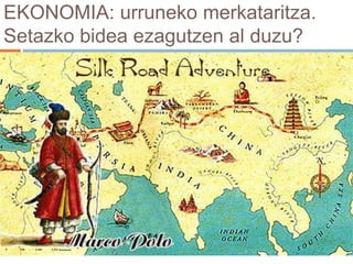 EKONOMIA: urruneko merkataritza.
Setazko bidea ezagutzen al duzu?
 