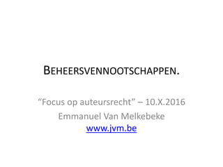 BEHEERSVENNOOTSCHAPPEN.
“Focus op auteursrecht” – 10.X.2016
Emmanuel Van Melkebeke
www.jvm.be
 