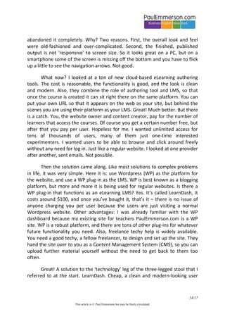 14/20 
This article is © Paul Emmerson but may be freely circulated. 
eTeaching: a dual SME/ID role 
With BEhereBEthere I am both SME and self-taught ID. For me there was no option to work with an ID: I didn’t know any IDs, let alone ones willing to work for free. But, more importantly, I was absolutely sure that I, the experienced classroom teacher, needed to make my own decisions about how to deliver my content in this new medium. Remember, I want to do eTeaching. 
I knew from the start that I wanted to bring into eLearning my authentic teacher’s ‘voice’ and presence in the classroom. This would be a major USP for my project, missing elsewhere10, and relatively difficult to replicate. Here is what I am good at: selecting language, explaining it, getting students to notice it and internalize it. When I am at the whiteboard, in class, I am completely in my element. I know how to make my input motivating and engaging and focussed and relevant. Ever since leaving university I’ve been a teacher, and for nearly forty years students have been telling me how much they enjoy my lessons, how much they are learning, how they finally understand something, etc. 
So, for me, eLearning is a way to deliver my classroom teaching style and experience on a screen. The ‘e’ part means that someone somewhere can learn without me being physically present. I’m simplifying of course, but that was my thinking in October 2013. 
Let’s take a concrete example of how I worked in those first few months, to show the mix of SME and ID skills. It’s a ‘behind the scenes’ look at me working at my desk as an eTeacher. My example will be those Vocabulary Development videos that appear in both Talk Business and Business Bites. 
10 except perhaps for the Khan Academy  