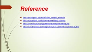 Reference
 https://en.wikipedia.org/wiki/Richard_Brinsley_Sheridan
 https://www.enotes.com/topics/richard-brinsley-sheridan
 http://www.luminarium.org/eightlit/goldsmith/goldsmithbib.php
 https://www.britannica.com/biography/Oliver-Goldsmith-Anglo-Irish-author
 