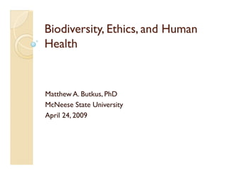 Biodiversity, Ethics, and Human
Health


Matthew A. Butkus, PhD
McNeese State University
April 24, 2009
 