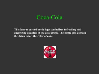 Coca-Cola The famous curved bottle logo symbolizes refreshing and energizing qualities of the coke drink. The bottle also contain the drink color, the color of coke. 