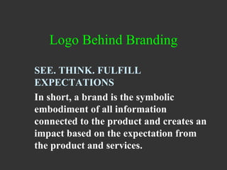 Logo Behind Branding SEE. THINK. FULFILL EXPECTATIONS In short, a brand is the symbolic embodiment of all information connected to the product and creates an impact based on the expectation from the product and services.  