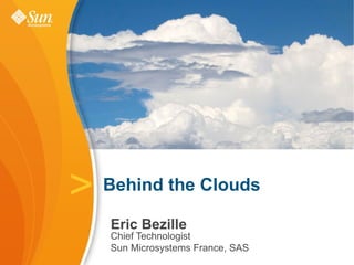 >   Behind the Clouds

    Eric Bezille
    Chief Technologist
    Sun Microsystems France, SAS
 