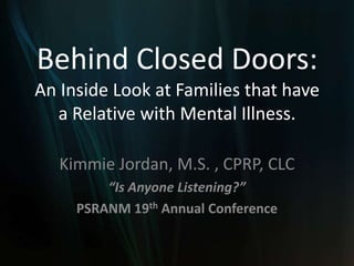 Behind Closed Doors: An Inside Look at Families that have a Relative with Mental Illness. Kimmie Jordan, M.S. , CPRP, CLC “Is Anyone Listening?” PSRANM 19th Annual Conference 