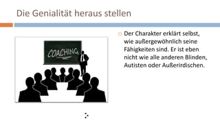 Die Genialität heraus stellen
 Der Charakter erklärt selbst,
wie außergewöhnlich seine
Fähigkeiten sind. Er ist eben
nicht wie alle anderen Blinden,
Autisten oder Außerirdischen.
 