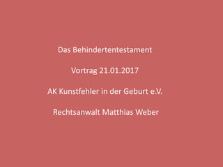 Das Behindertentestament
Vortrag 21.01.2017
AK Kunstfehler in der Geburt e.V.
Rechtsanwalt Matthias Weber
 