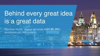 Behind every great idea
is a great data
Dominic Hurst, digital services lead @LJMU
dominichurst.com | @dh_analytics
 