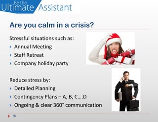 Are you calm in a crisis?
Stressful situations such as:
 Annual Meeting
 Staff Retreat
 Company holiday party


Reduce stress by:
 Detailed Planning
 Contingency Plans – A, B, C….D
 Ongoing & clear 360° communication

 16
 