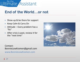 End of the World…or not

    Show up & be there for support
    Keep Calm & Carry On
    Attitude – Every problem has a
     “fix”
    After crisis is past, review it for
     the “next time”



Contact:
BonnieLowKramen@gmail.com
www.BonnieLowKramen.com

    21
 