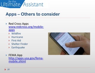 Apps – Others to consider

    Red Cross Apps
     www.redcross.org/mobile-
     apps
        Wildfire
        Hurricane
        First Aid
        Shelter Finder
        Earthquake

    FEMA App
     http://apps.usa.gov/fema-
     mobile.shtml

    26
 