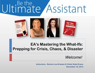 EA’s Mastering the What-Ifs:
Prepping for Crisis, Chaos, & Disaster

                                            Welcome!
            Instructors - Bonnie Low-Kramen & Vickie Sokol Evans
                                             December 18, 2012
 