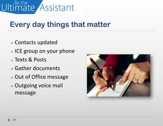 Every day things that matter

 Contacts updated
 ICE group on your phone
 Texts & Posts
 Gather documents
 Out of Office message
 Outgoing voice mail
  message



 31
 