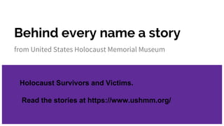 Behind every name a story
from United States Holocaust Memorial Museum
Holocaust Survivors and Victims.
Read the stories at https://www.ushmm.org/
 