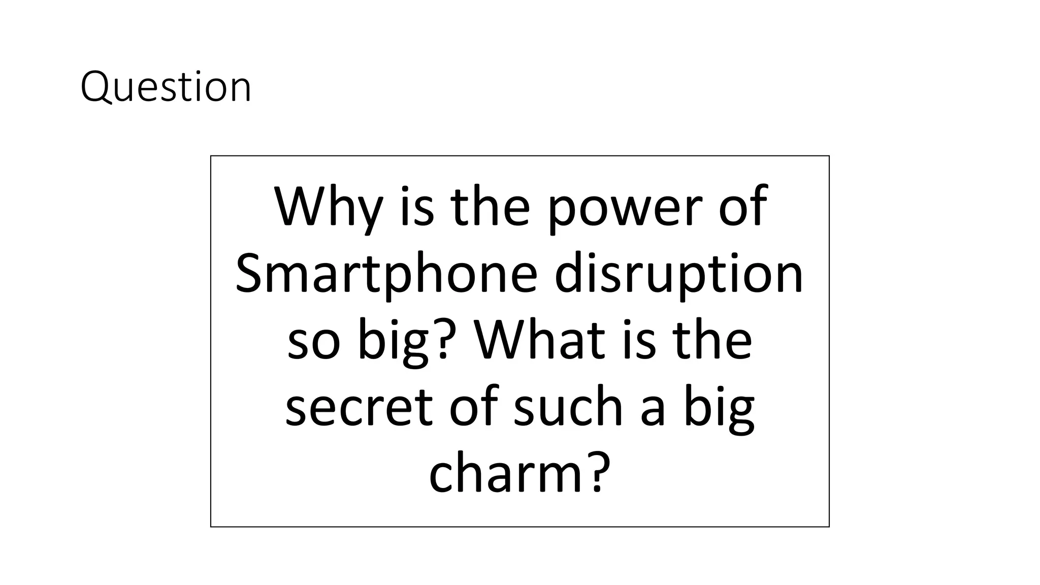 Question
Why is the power of
Smartphone disruption
so big? What is the
secret of such a big
charm?
 