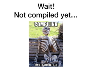 Wait!
Not compiled yet…
 