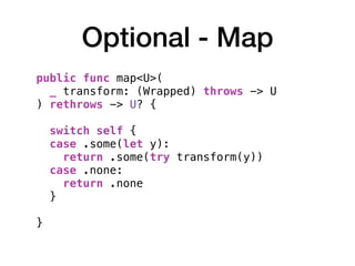 Optional - Map
public func map<U>(
_ transform: (Wrapped) throws -> U
) rethrows -> U? { 
switch self {
case .some(let y):
return .some(try transform(y))
case .none:
return .none
}
}
 