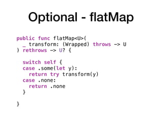 Optional - ﬂatMap
public func flatMap<U>(
_ transform: (Wrapped) throws -> U
) rethrows -> U? { 
switch self {
case .some(let y):
return try transform(y)
case .none:
return .none
}
}
 