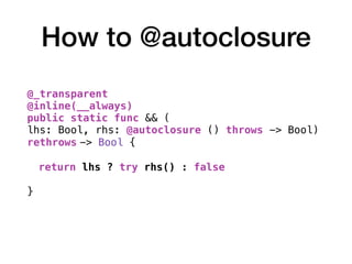 How to @autoclosure
@_transparent
@inline(__always)
public static func && (
lhs: Bool, rhs: @autoclosure () throws -> Bool)
rethrows -> Bool {
return lhs ? try rhs() : false
}
 