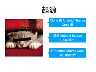 Clone 過 Android Source
Code 嗎
讀過 Android Source
Code 嗎？
對 Android Source Code
有什什麼感想?
起源
 