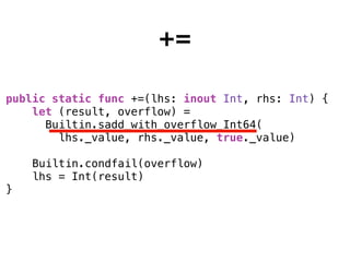 +=
public static func +=(lhs: inout Int, rhs: Int) {
let (result, overflow) =
Builtin.sadd_with_overflow_Int64(
lhs._value, rhs._value, true._value)
Builtin.condfail(overflow)
lhs = Int(result)
}
 