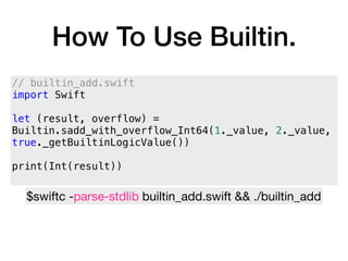 How To Use Builtin.
// builtin_add.swift
import Swift
let (result, overflow) =
Builtin.sadd_with_overflow_Int64(1._value, 2._value,
true._getBuiltinLogicValue())
print(Int(result))
$swiftc -parse-stdlib builtin_add.swift && ./builtin_add
 