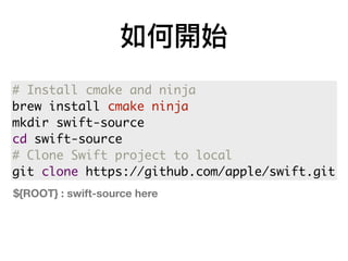 如何開始
# Install cmake and ninja
brew install cmake ninja
mkdir swift-source
cd swift-source
# Clone Swift project to local
git clone https://github.com/apple/swift.git
${ROOT} : swift-source here
 
