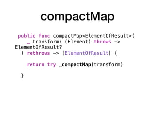 compactMap
public func compactMap<ElementOfResult>(
_ transform: (Element) throws ->
ElementOfResult?
) rethrows -> [ElementOfResult] { 
return try _compactMap(transform) 
}
 