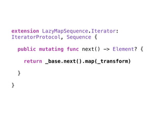 extension LazyMapSequence.Iterator:
IteratorProtocol, Sequence {
public mutating func next() -> Element? { 
return _base.next().map(_transform) 
}
}
 