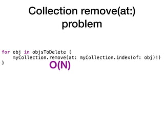 Collection remove(at:)
problem
for obj in objsToDelete {
myCollection.remove(at: myCollection.index(of: obj)!)
}
O(N)
 