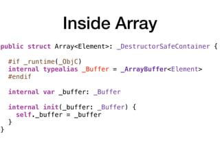 Inside Array
public struct Array<Element>: _DestructorSafeContainer {
#if _runtime(_ObjC)
internal typealias _Buffer = _ArrayBuffer<Element>
#endif
internal var _buffer: _Buffer
internal init(_buffer: _Buffer) {
self._buffer = _buffer
}
}
 