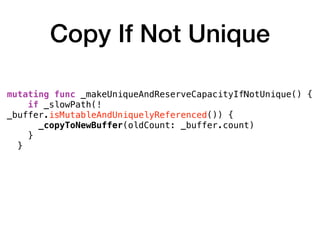 Copy If Not Unique
mutating func _makeUniqueAndReserveCapacityIfNotUnique() {
if _slowPath(!
_buffer.isMutableAndUniquelyReferenced()) {
_copyToNewBuffer(oldCount: _buffer.count)
}
}
 