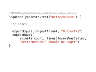 SequenceTypeTests.test("betterReduce") {
// Codes …
expectEqual(longestAnimal, “Butterfly")
expectEqual(
animals.count, timesClosureWasCalled,
"betterReduce() should be eager”)
}
// ${ROOT}/swift/validation-test/stdlib/SequenceType.swift.gyb
 