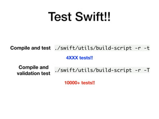 Test Swift!!
./swift/utils/build-script -r -tCompile and test
./swift/utils/build-script -r -T
Compile and
validation test
4XXX tests!!
10000+ tests!!
 