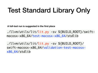 Test Standard Library Only
./llvm/utils/lit/lit.py -sv ${BUILD_ROOT}/swift-
macosx-x86_64/test-macosx-x86_64/stdlib
A full-test run is suggested in the ﬁrst place
./llvm/utils/lit/lit.py -sv ${BUILD_ROOT}/
swift-macosx-x86_64/validation-test-macosx-
x86_64/stdlib
 