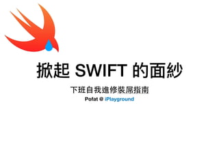 掀起 SWIFT 的⾯面紗
下班⾃我進修裝屌指南
Pofat @ iPlayground
 